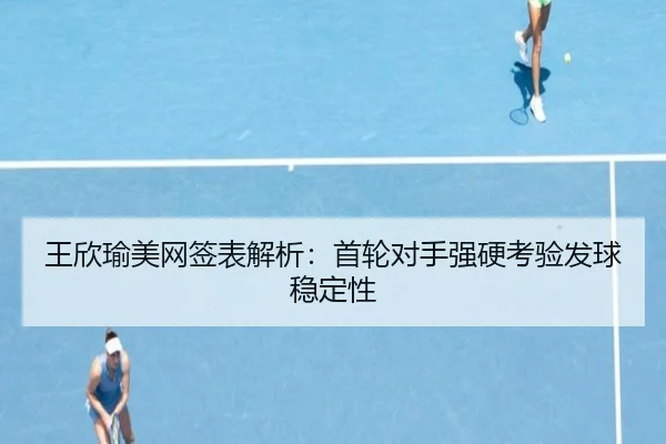 王欣瑜美网签表解析：首轮对手强硬考验发球稳定性