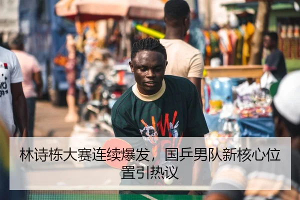 林诗栋大赛连续爆发，国乒男队新核心位置引热议