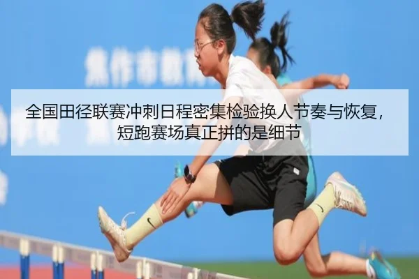 全国田径联赛冲刺日程密集检验换人节奏与恢复,短跑赛场真正拼的是细节